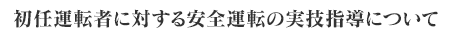 初任運転者に対する安全運転の実技指導について