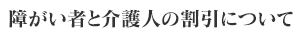 障がい者と介護人の割引について