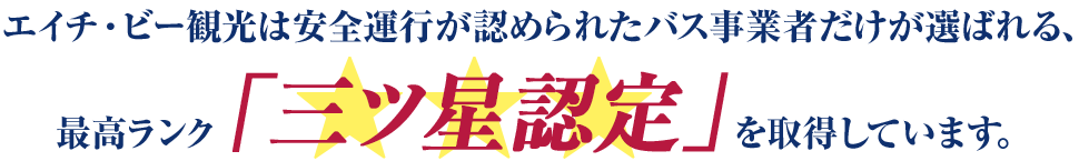 エイチ・ビー観光は安全運行が認められたバス事業者だけが選ばれる、最高ランク「三ツ星認定」を取得しています。